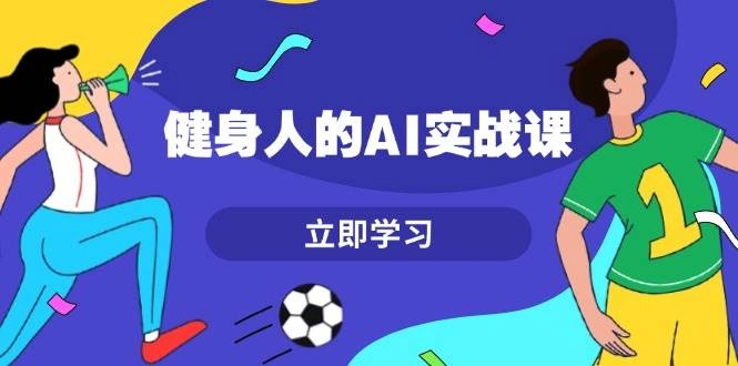 健身人的AI实战课，7天从0到1提升效率，快速入门AI，掌握爆款内容- 福利组