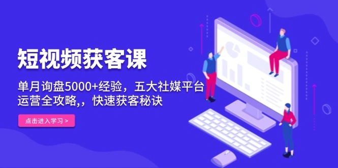 短视频获客课，单月询盘5000+经验，五大社媒平台运营全攻略,，快速获客… - 福利组