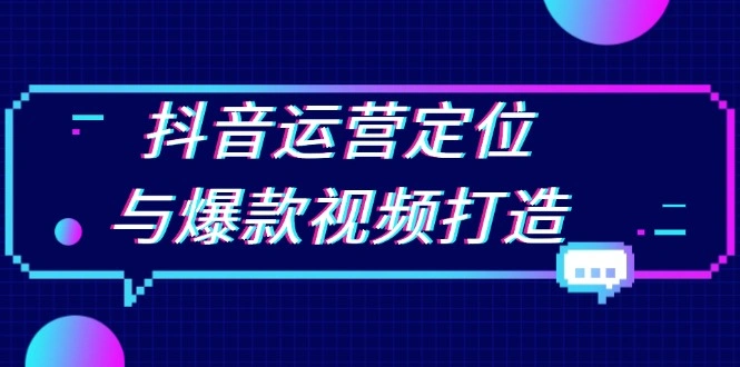 抖音运营定位与爆款视频打造：定位运营方向，挖掘爆款选题，提升播放量- 福利组