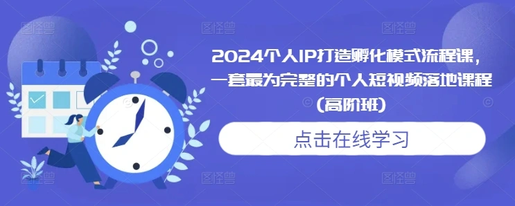 2024个人IP打造孵化模式流程课，一套最为完整的个人短视频落地课程(高阶班) - 福利组