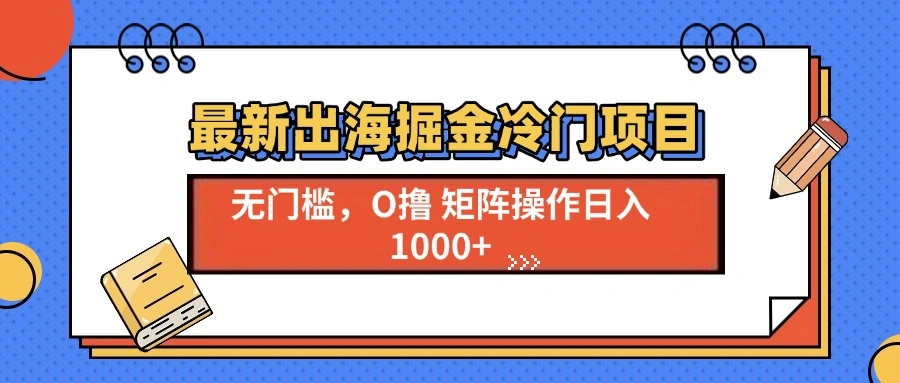 最新出海掘金冷门项目，单号日入1000+ - 福利组