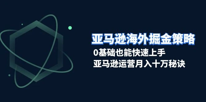 亚马逊海外掘金策略，0基础也能快速上手，亚马逊运营月入十万秘诀 - 福利组
