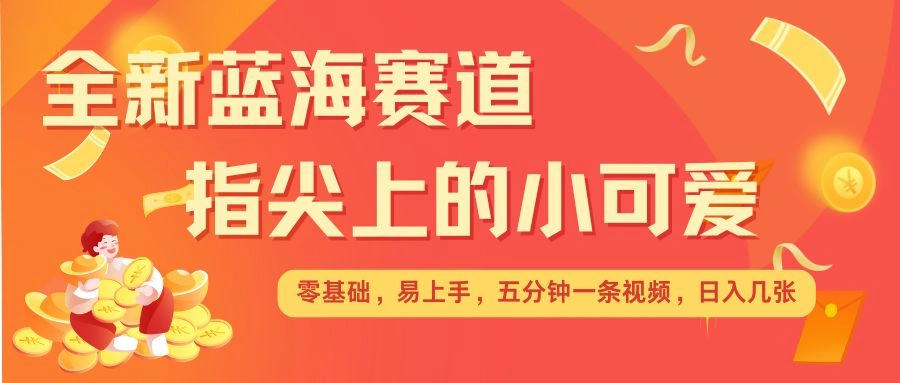 最新蓝海赛道，指尖上的小可爱，几分钟一条治愈系视频，日入几张，矩阵操作收益翻倍 - 福利组