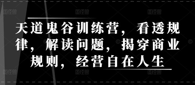 天道鬼谷训练营，看透规律，解读问题，揭穿商业规则，经营自在人生 - 福利组