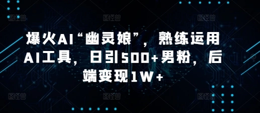 爆火AI“幽灵娘”，熟练运用AI工具，日引500+男粉，后端变现1W+【揭秘】 - 福利组