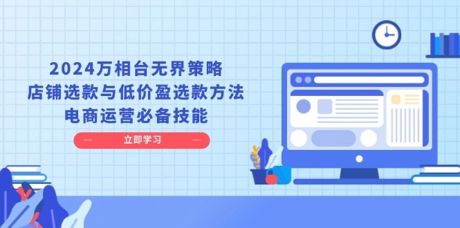 2024万相台无界策略，店铺选款与低价盈选款方法，电商运营必备技能 - 福利组