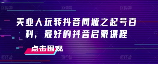 美业人玩转抖音同城之起号百科，最好的抖音启蒙课程 - 福利组