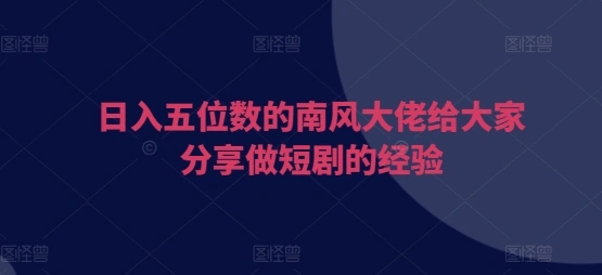 日入五位数的南风大佬给大家分享做短剧的经验 - 福利组