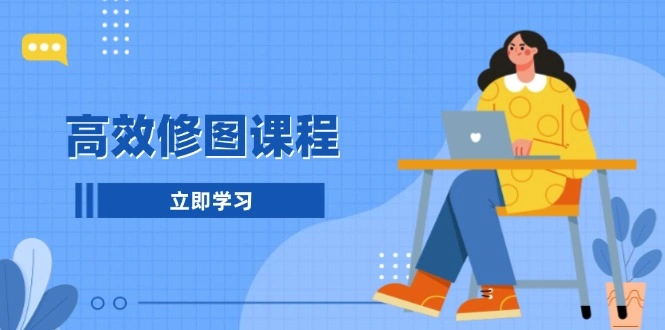 高效修图课程：教你后期处理图片，1分钟快修3分钟精修，提升修图效率- 福利组