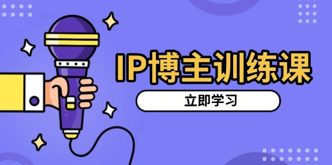 IP博主训练课，定位账号，推荐热门赛道，搭建涨粉架构，拍出更吸粉视频 - 福利组