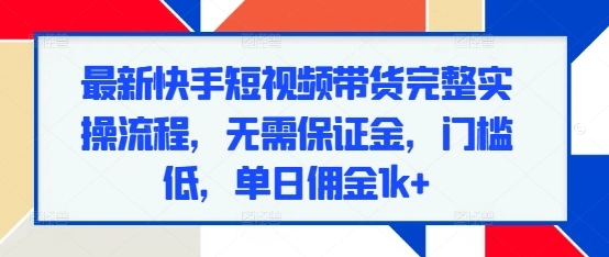 最新快手短视频带货完整实操流程，无需保证金，门槛低，单日佣金1k+- 福利组