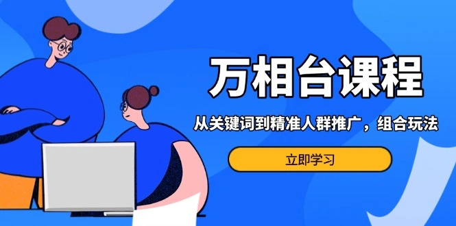 万相台课程：从关键词到精准人群推广，组合玩法高效应对多场景电商营销… - 福利组