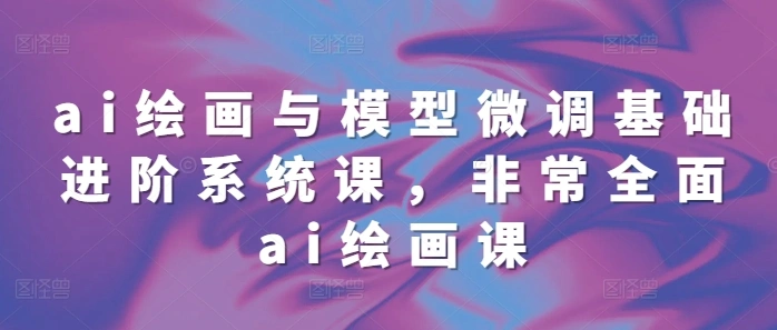 ai绘画与模型微调基础进阶系统课，非常全面ai绘画课(68节) - 福利组