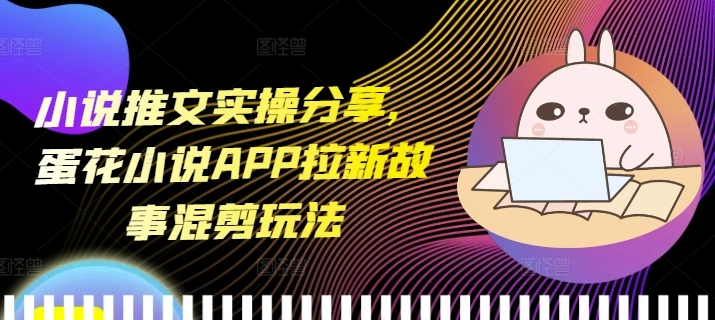 小说推文实操分享，蛋花小说APP拉新故事混剪玩法 - 福利组
