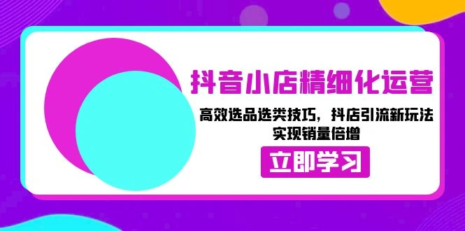抖音小店精细化运营：高效选品选类技巧，抖店引流新玩法，实现销量倍增- 福利组