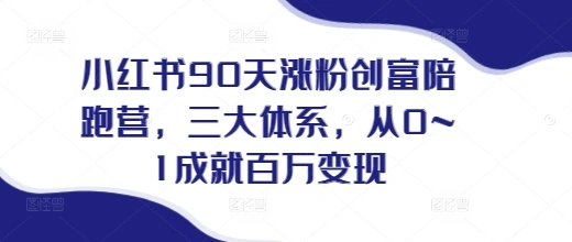 小红书90天涨粉创富陪跑营，?三大体系，从0~1成就百万变现，做小红书的最后一站 - 福利组