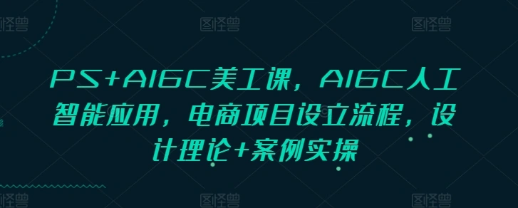 PS+AIGC美工课，AIGC人工智能应用，电商项目设立流程，设计理论+案例实操 - 福利组