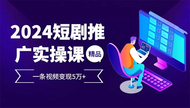 2024最火爆的项目短剧推广实操课 一条视频变现5万+(附软件工具- 福利组