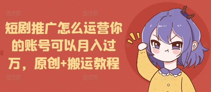 短剧推广怎么运营你的账号可以月入过万，原创+搬运教程 - 福利组