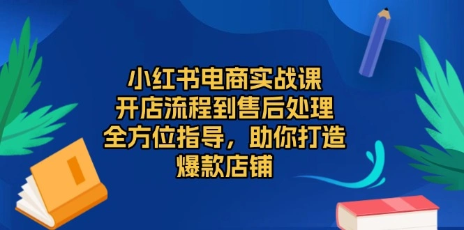 小红书电商实战课，开店流程到售后处理，全方位指导，助你打造爆款店铺- 福利组