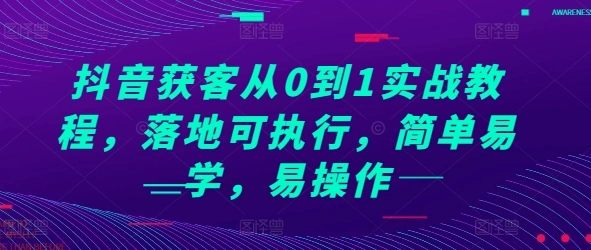 抖音获客从0到1实战教程，落地可执行，简单易学，易操作- 福利组