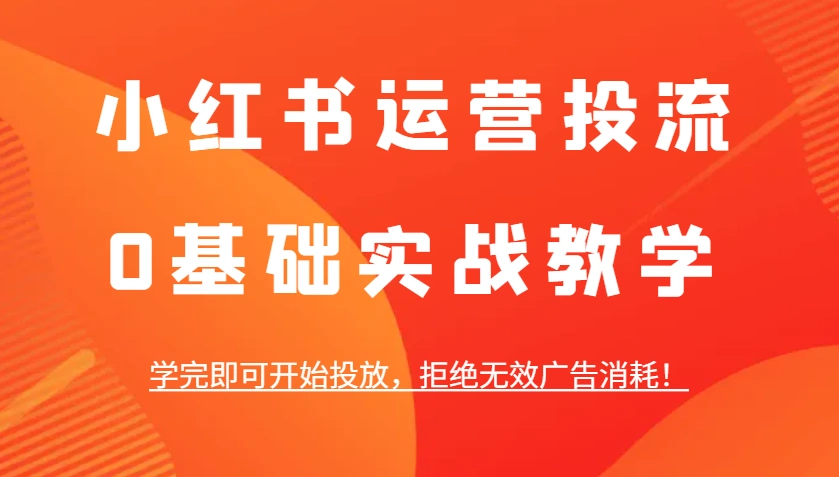 小红书运营投流，0基础实战教学，学完即可开始投放，拒绝无效广告消耗！- 福利组