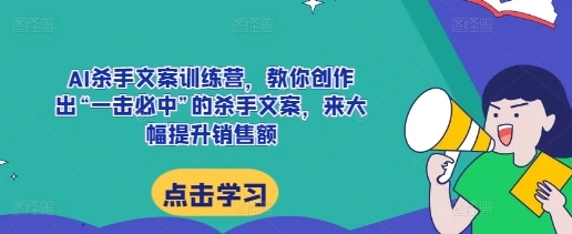 AI杀手文案训练营，教你创作出“一击必中”的杀手文案，来大幅提升销售额- 福利组
