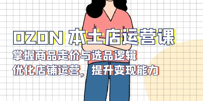 OZON 本土店运营课，掌握商品走价与选品逻辑，优化店铺运营，提升变现能力 - 福利组