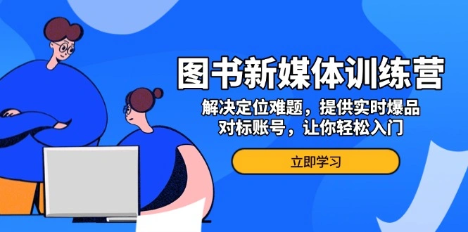 图书新媒体训练营，解决定位难题，提供实时爆品、对标账号，让你轻松入门- 福利组