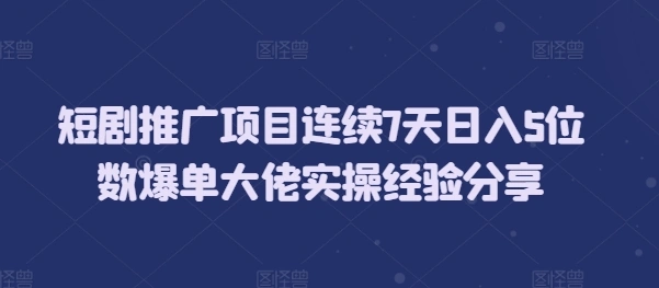 短剧推广项目连续7天日入5位数爆单大佬实操经验分享 - 福利组