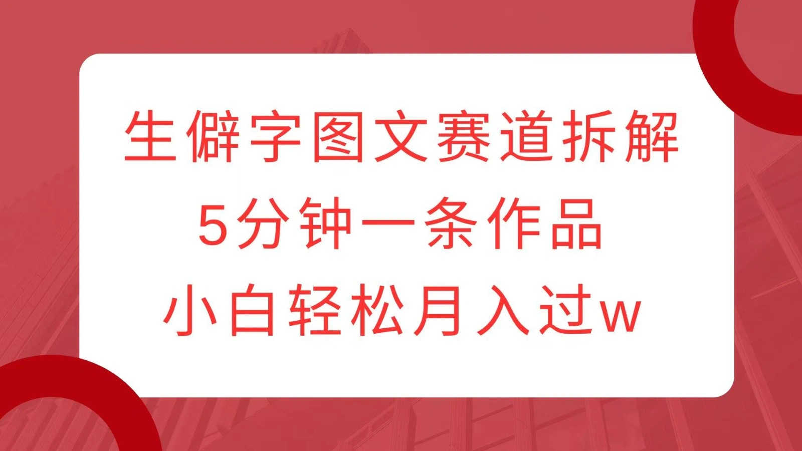 生僻字图文赛道拆解，5分钟一条作品，小白轻松月入过w- 福利组