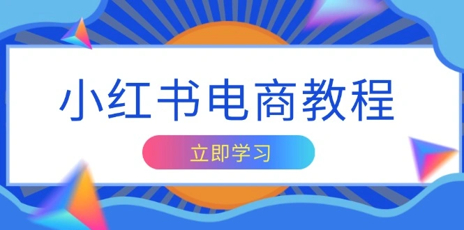 小红书电商教程，掌握帐号定位与内容创作技巧，打造爆款，实现商业变现 - 福利组