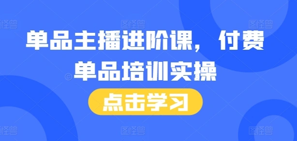 单品主播进阶课，付费单品培训实操，46节完整+话术本 - 福利组