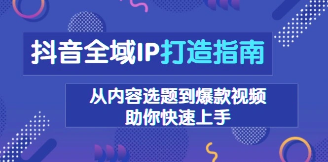 抖音全域IP打造指南，从内容选题到爆款视频，助你快速上手 - 福利组