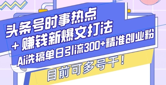 头条号时事热点+赚钱新爆文打法，Ai洗稿单日引流300+精准创业粉，目前可多号干【揭秘】 - 福利组