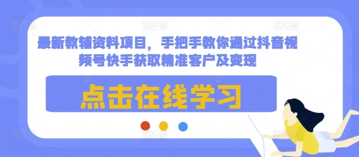 最新教辅资料项目，手把手教你通过抖音视频号快手获取精准客户及变现- 福利组