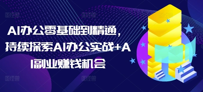 AI办公零基础到精通，持续探索AI办公实战+AI副业赚钱机会 - 福利组