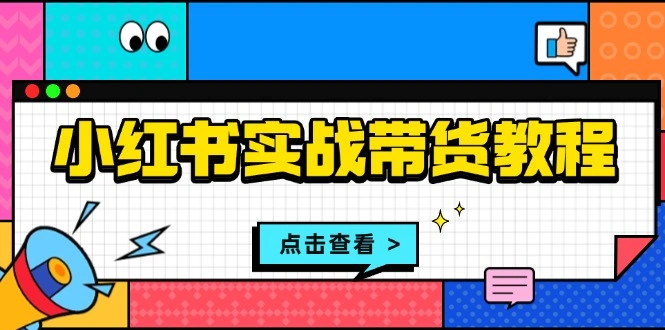 小红书实战带货教程：从开店到选品、笔记制作、发货、售后等全方位指导- 福利组