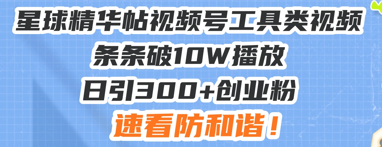 星球精华帖视频号工具类视频条条破10W播放日引300+创业粉，速看防和谐！- 福利组