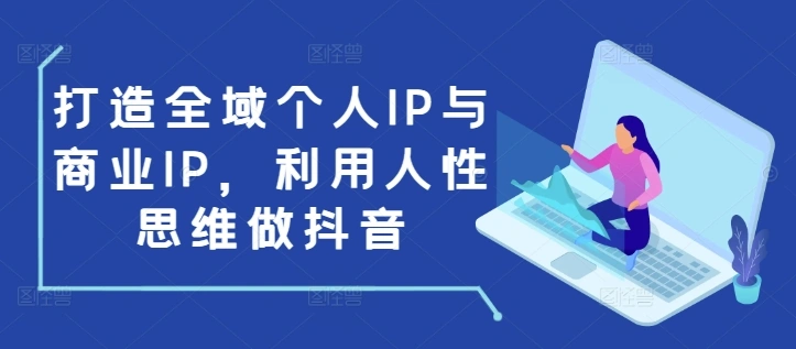 打造全域个人IP与商业IP，利用人性思维做抖音 - 福利组