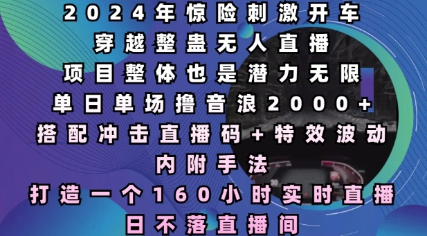 2024年惊险刺激开车穿越整蛊无人直播，单日单场撸音浪2000+，打造一个160小时实时直播日不落直播间【揭秘】 - 福利组