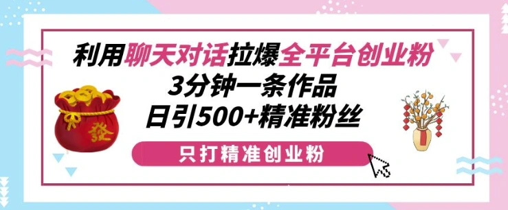 利用聊天对话拉爆全平台创业粉，3分钟一条作品，日引500+精准粉丝 - 福利组
