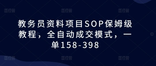 教务员资料项目SOP保姆级教程，全自动成交模式，一单158-398 - 福利组