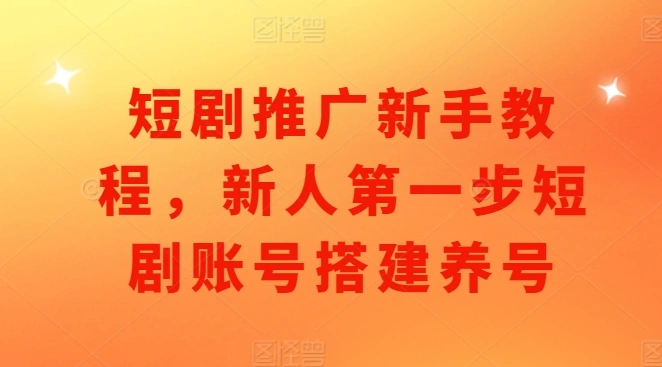 短剧推广新手教程，新人第一步短剧账号搭建养号 - 福利组