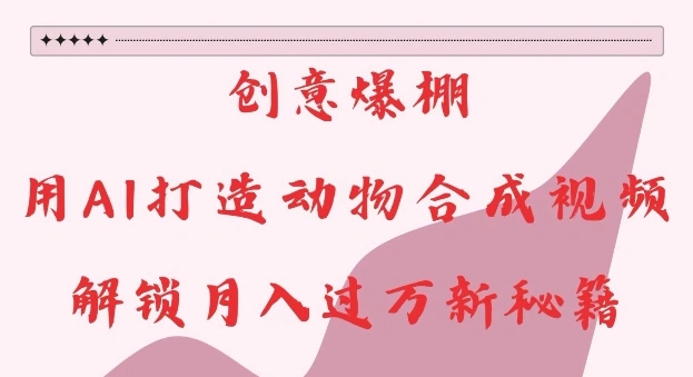 创意爆棚，用AI打造动物合成视频，解锁月入过W新秘籍【揭秘】- 福利组
