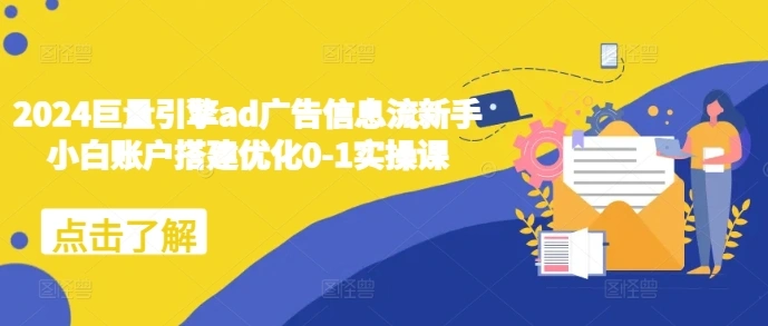 2024巨量引擎ad广告信息流新手小白账户搭建优化0-1实操课 - 福利组
