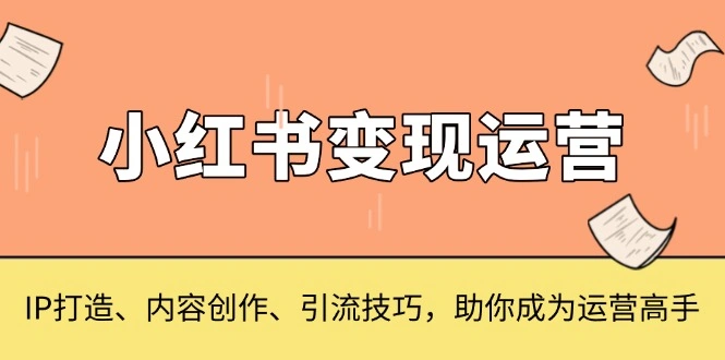 小红书变现运营，IP打造、内容创作、引流技巧，助你成为运营高手 - 福利组