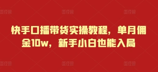快手口播带货实操教程，单月佣金10w，新手小白也能入局- 福利组