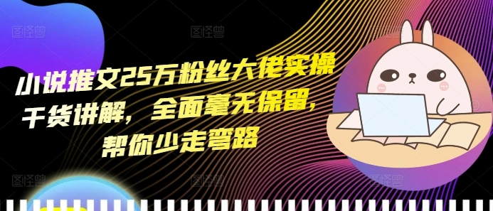 小说推文25万粉丝大佬实操干货讲解，全面毫无保留，帮你少走弯路 - 福利组