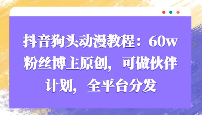 抖音狗头动漫教程：60w粉丝博主原创，可做伙伴计划，全平台分发 - 福利组